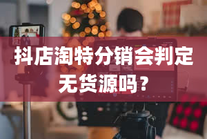 抖店淘特分销会判定无货源吗？