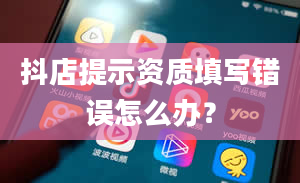 抖店提示资质填写错误怎么办？