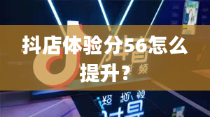 抖店体验分56怎么提升？