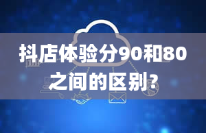 抖店体验分90和80之间的区别？