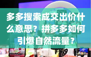 多多搜索成交出价什么意思？拼多多如何引爆自然流量？