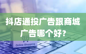 抖店通投广告跟商城广告哪个好？