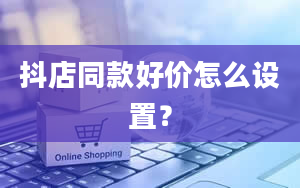 抖店同款好价怎么设置？