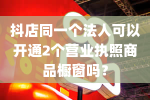 抖店同一个法人可以开通2个营业执照商品橱窗吗？