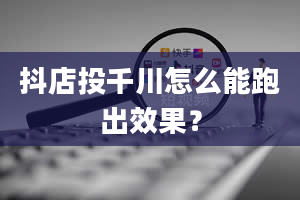 抖店投千川怎么能跑出效果？