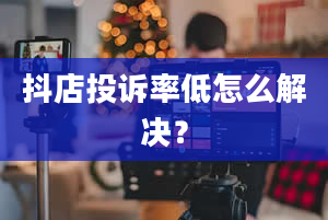 抖店投诉率低怎么解决？