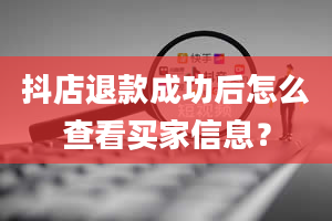 抖店退款成功后怎么查看买家信息？