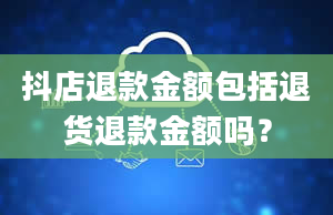 抖店退款金额包括退货退款金额吗？