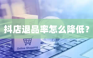 抖店退品率怎么降低？