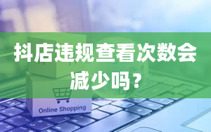 抖店违规查看次数会减少吗？