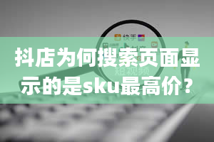 抖店为何搜索页面显示的是sku最高价？