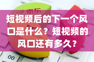 短视频后的下一个风口是什么？短视频的风口还有多久？