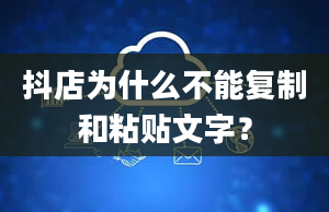 抖店为什么不能复制和粘贴文字？