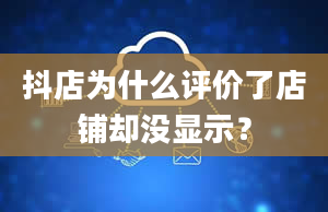 抖店为什么评价了店铺却没显示？