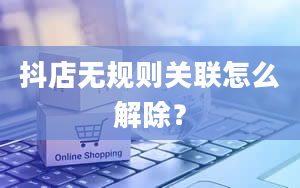 抖店无规则关联怎么解除？