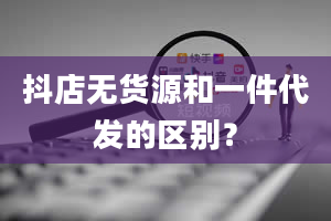 抖店无货源和一件代发的区别？