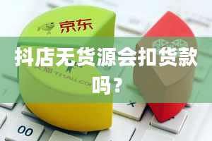 抖店无货源会扣货款吗？