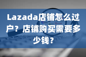 Lazada店铺怎么过户？店铺购买需要多少钱？