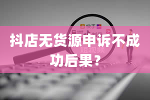 抖店无货源申诉不成功后果？