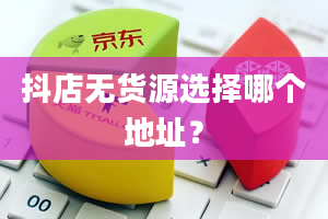 抖店无货源选择哪个地址？