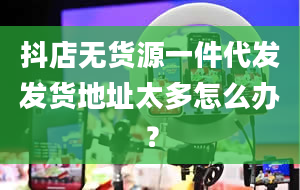 抖店无货源一件代发发货地址太多怎么办？