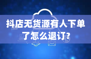 抖店无货源有人下单了怎么退订？