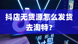 抖店无货源怎么发货去淘特？