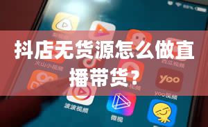 抖店无货源怎么做直播带货？