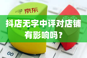 抖店无字中评对店铺有影响吗？