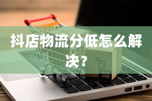 抖店物流分低怎么解决？