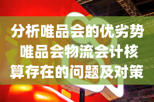 分析唯品会的优劣势 唯品会物流会计核算存在的问题及对策