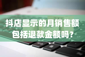 抖店显示的月销售额包括退款金额吗？