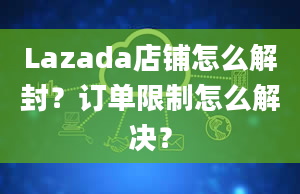 Lazada店铺怎么解封？订单限制怎么解决？