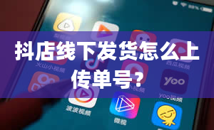 抖店线下发货怎么上传单号？