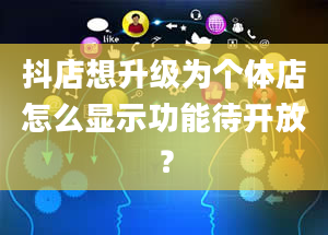 抖店想升级为个体店怎么显示功能待开放？