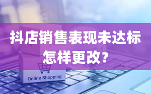 抖店销售表现未达标怎样更改？