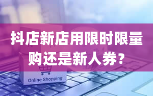 抖店新店用限时限量购还是新人券？