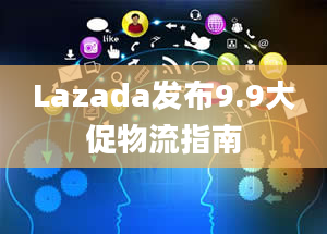 Lazada发布9.9大促物流指南