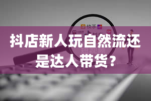 抖店新人玩自然流还是达人带货？