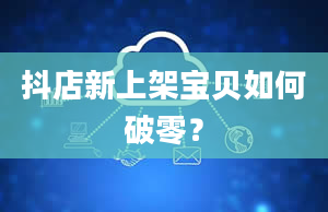 抖店新上架宝贝如何破零？