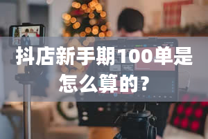 抖店新手期100单是怎么算的？