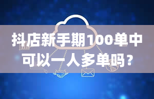 抖店新手期100单中可以一人多单吗？