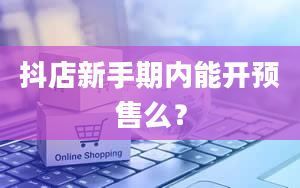 抖店新手期内能开预售么？