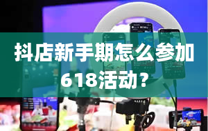 抖店新手期怎么参加618活动？