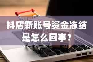 抖店新账号资金冻结是怎么回事？