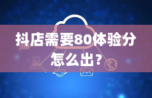 抖店需要80体验分怎么出？