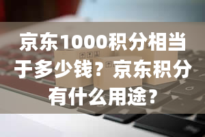 京东1000积分相当于多少钱？京东积分有什么用途？