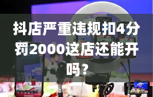 抖店严重违规扣4分罚2000这店还能开吗？