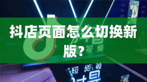 抖店页面怎么切换新版？