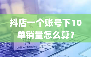 抖店一个账号下10单销量怎么算？